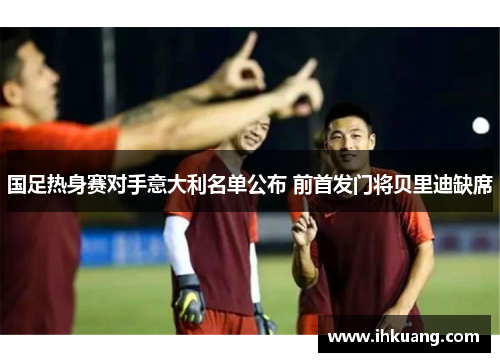 国足热身赛对手意大利名单公布 前首发门将贝里迪缺席